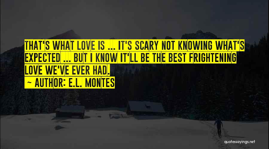 E.L. Montes Quotes: That's What Love Is ... It's Scary Not Knowing What's Expected ... But I Know It'll Be The Best Frightening