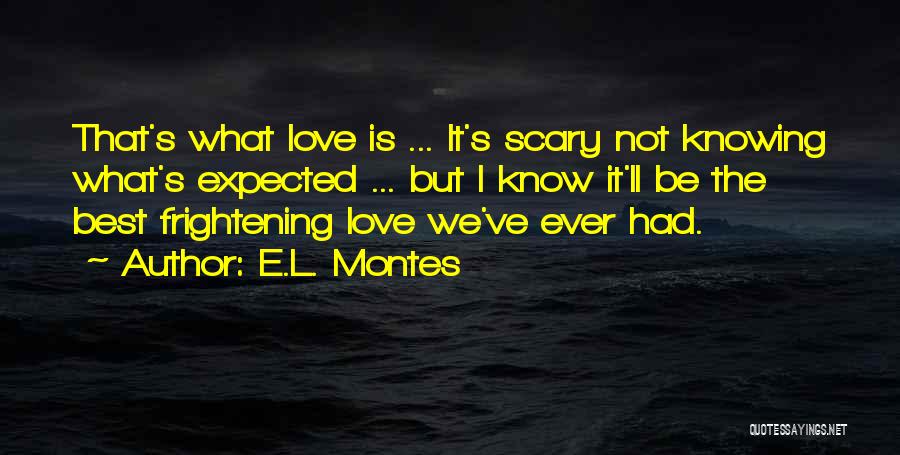 E.L. Montes Quotes: That's What Love Is ... It's Scary Not Knowing What's Expected ... But I Know It'll Be The Best Frightening