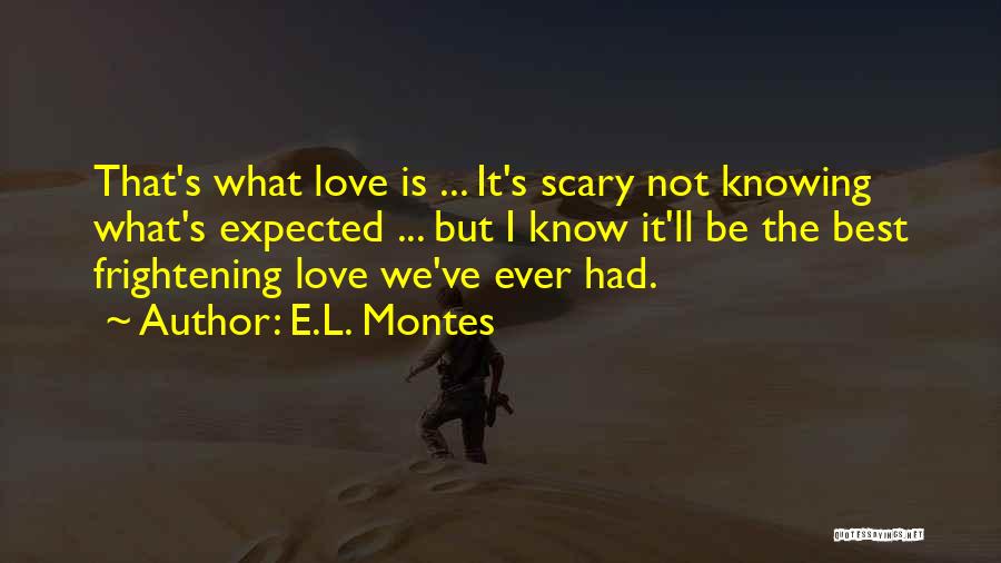 E.L. Montes Quotes: That's What Love Is ... It's Scary Not Knowing What's Expected ... But I Know It'll Be The Best Frightening