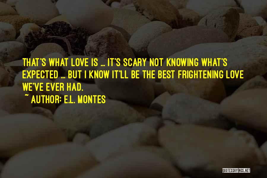 E.L. Montes Quotes: That's What Love Is ... It's Scary Not Knowing What's Expected ... But I Know It'll Be The Best Frightening