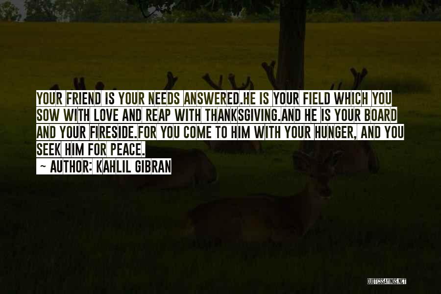 Kahlil Gibran Quotes: Your Friend Is Your Needs Answered.he Is Your Field Which You Sow With Love And Reap With Thanksgiving.and He Is