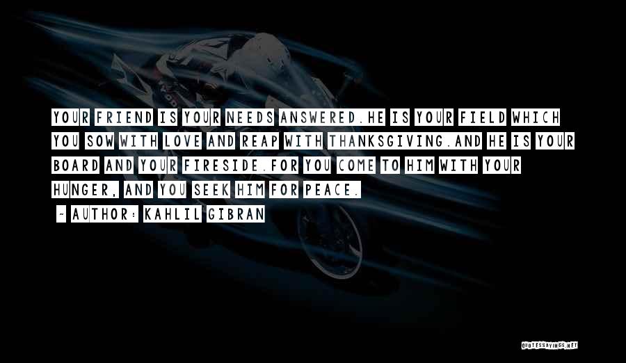 Kahlil Gibran Quotes: Your Friend Is Your Needs Answered.he Is Your Field Which You Sow With Love And Reap With Thanksgiving.and He Is