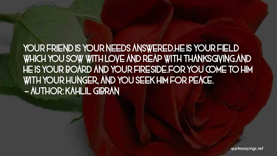 Kahlil Gibran Quotes: Your Friend Is Your Needs Answered.he Is Your Field Which You Sow With Love And Reap With Thanksgiving.and He Is