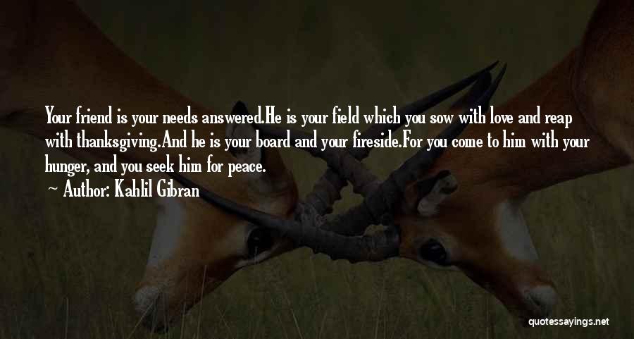 Kahlil Gibran Quotes: Your Friend Is Your Needs Answered.he Is Your Field Which You Sow With Love And Reap With Thanksgiving.and He Is