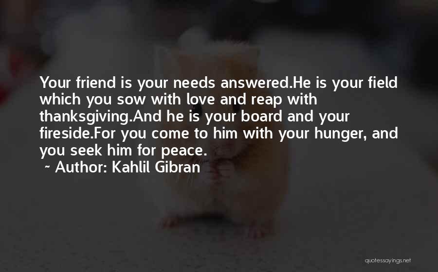 Kahlil Gibran Quotes: Your Friend Is Your Needs Answered.he Is Your Field Which You Sow With Love And Reap With Thanksgiving.and He Is