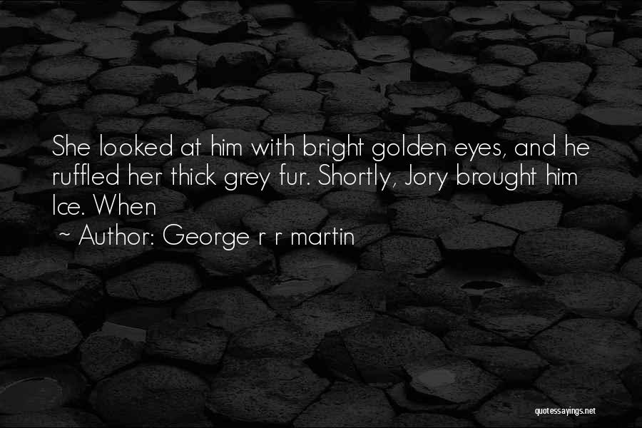 George R R Martin Quotes: She Looked At Him With Bright Golden Eyes, And He Ruffled Her Thick Grey Fur. Shortly, Jory Brought Him Ice.
