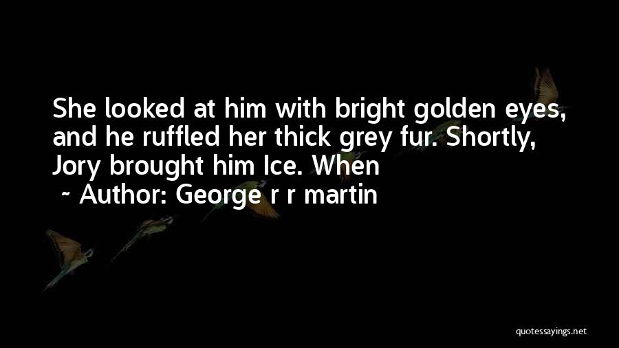 George R R Martin Quotes: She Looked At Him With Bright Golden Eyes, And He Ruffled Her Thick Grey Fur. Shortly, Jory Brought Him Ice.