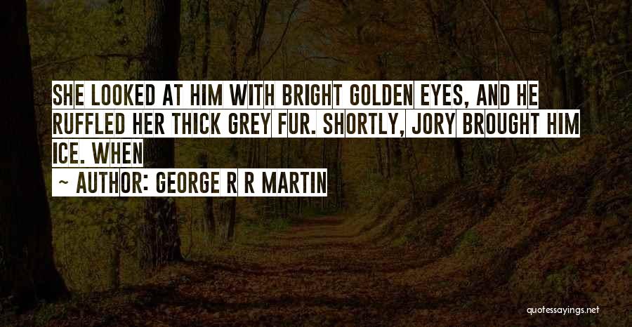 George R R Martin Quotes: She Looked At Him With Bright Golden Eyes, And He Ruffled Her Thick Grey Fur. Shortly, Jory Brought Him Ice.