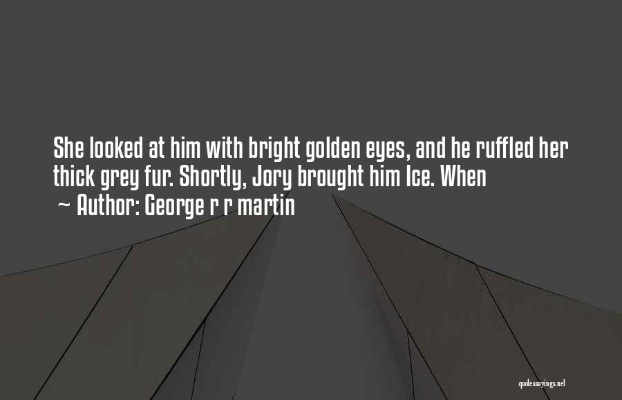 George R R Martin Quotes: She Looked At Him With Bright Golden Eyes, And He Ruffled Her Thick Grey Fur. Shortly, Jory Brought Him Ice.