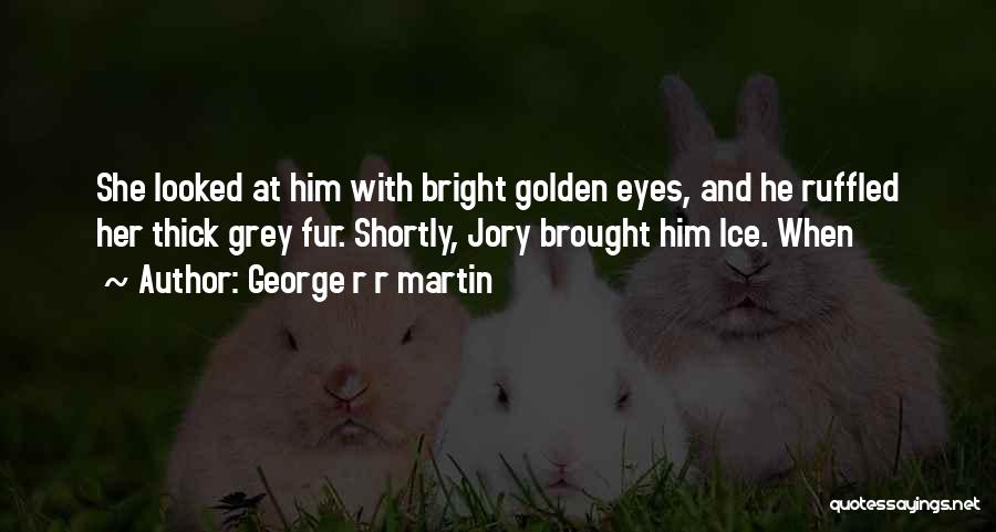 George R R Martin Quotes: She Looked At Him With Bright Golden Eyes, And He Ruffled Her Thick Grey Fur. Shortly, Jory Brought Him Ice.