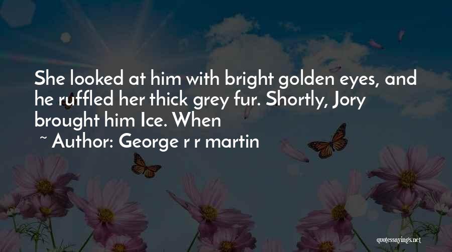 George R R Martin Quotes: She Looked At Him With Bright Golden Eyes, And He Ruffled Her Thick Grey Fur. Shortly, Jory Brought Him Ice.