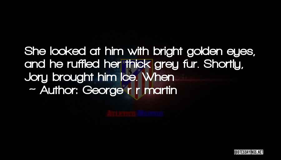 George R R Martin Quotes: She Looked At Him With Bright Golden Eyes, And He Ruffled Her Thick Grey Fur. Shortly, Jory Brought Him Ice.