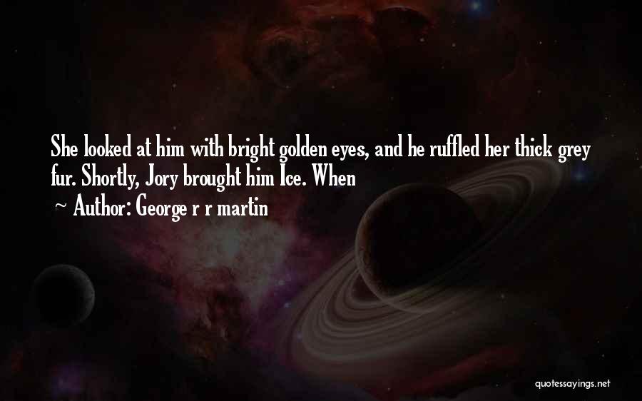 George R R Martin Quotes: She Looked At Him With Bright Golden Eyes, And He Ruffled Her Thick Grey Fur. Shortly, Jory Brought Him Ice.