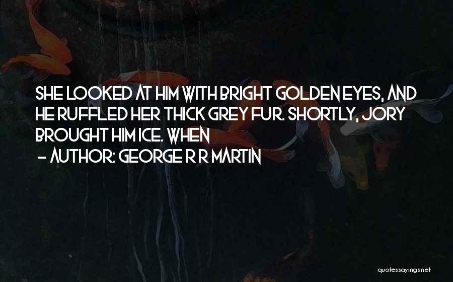 George R R Martin Quotes: She Looked At Him With Bright Golden Eyes, And He Ruffled Her Thick Grey Fur. Shortly, Jory Brought Him Ice.
