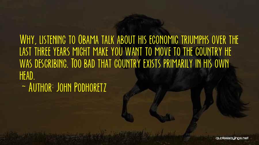 John Podhoretz Quotes: Why, Listening To Obama Talk About His Economic Triumphs Over The Last Three Years Might Make You Want To Move