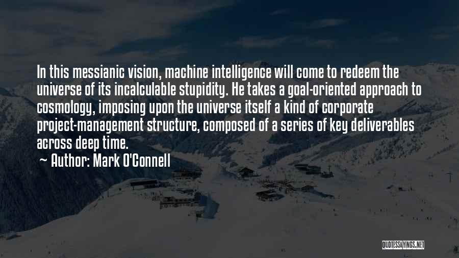 Mark O'Connell Quotes: In This Messianic Vision, Machine Intelligence Will Come To Redeem The Universe Of Its Incalculable Stupidity. He Takes A Goal-oriented