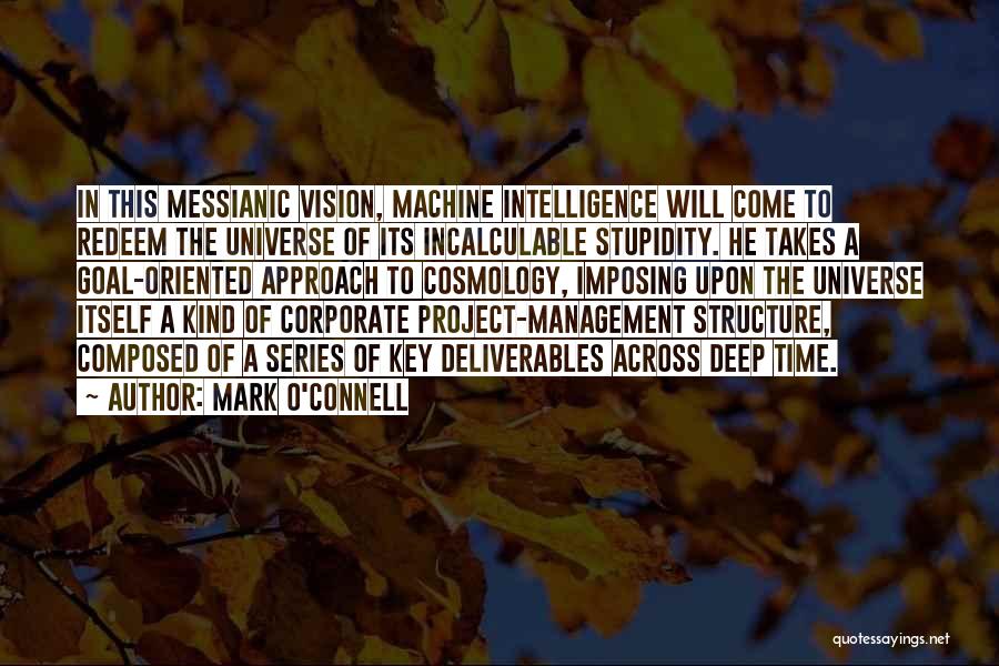 Mark O'Connell Quotes: In This Messianic Vision, Machine Intelligence Will Come To Redeem The Universe Of Its Incalculable Stupidity. He Takes A Goal-oriented