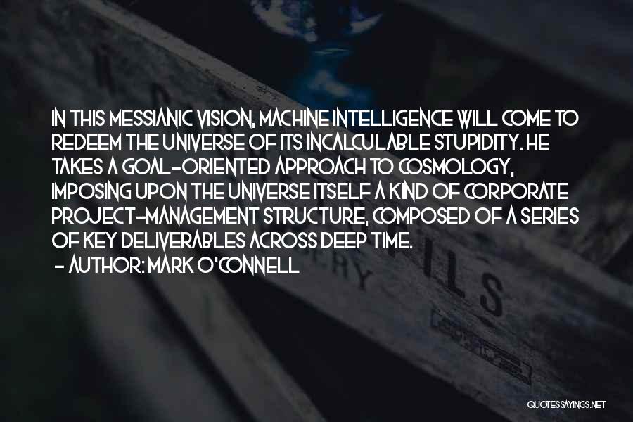 Mark O'Connell Quotes: In This Messianic Vision, Machine Intelligence Will Come To Redeem The Universe Of Its Incalculable Stupidity. He Takes A Goal-oriented