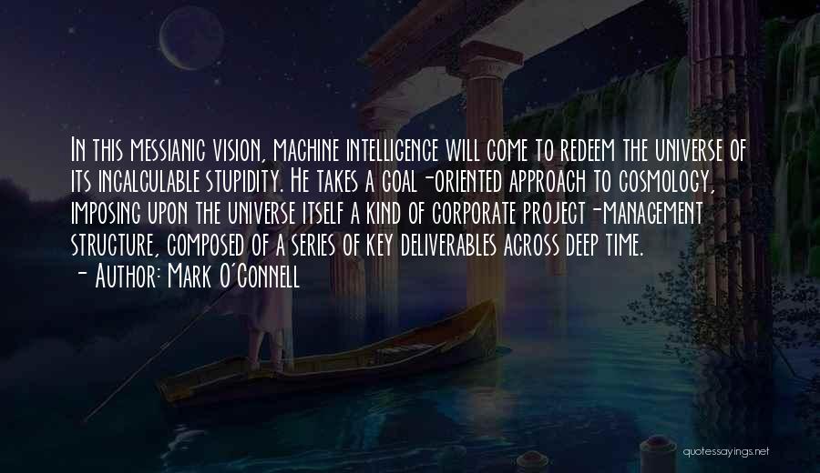 Mark O'Connell Quotes: In This Messianic Vision, Machine Intelligence Will Come To Redeem The Universe Of Its Incalculable Stupidity. He Takes A Goal-oriented