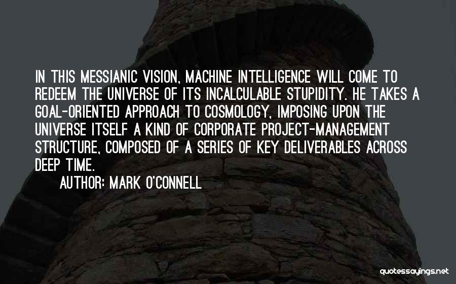 Mark O'Connell Quotes: In This Messianic Vision, Machine Intelligence Will Come To Redeem The Universe Of Its Incalculable Stupidity. He Takes A Goal-oriented