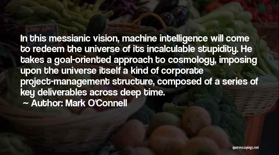 Mark O'Connell Quotes: In This Messianic Vision, Machine Intelligence Will Come To Redeem The Universe Of Its Incalculable Stupidity. He Takes A Goal-oriented