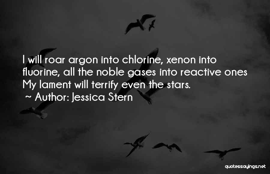 Jessica Stern Quotes: I Will Roar Argon Into Chlorine, Xenon Into Fluorine, All The Noble Gases Into Reactive Ones My Lament Will Terrify