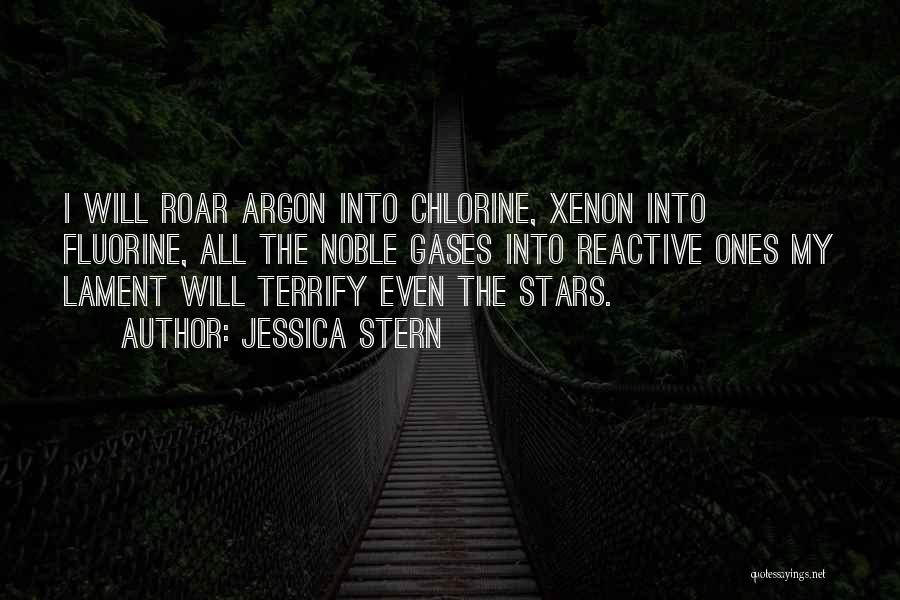 Jessica Stern Quotes: I Will Roar Argon Into Chlorine, Xenon Into Fluorine, All The Noble Gases Into Reactive Ones My Lament Will Terrify