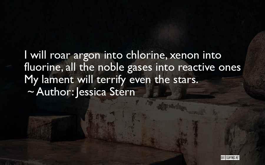 Jessica Stern Quotes: I Will Roar Argon Into Chlorine, Xenon Into Fluorine, All The Noble Gases Into Reactive Ones My Lament Will Terrify