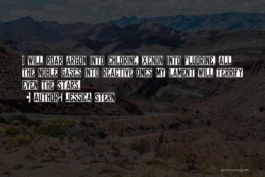 Jessica Stern Quotes: I Will Roar Argon Into Chlorine, Xenon Into Fluorine, All The Noble Gases Into Reactive Ones My Lament Will Terrify