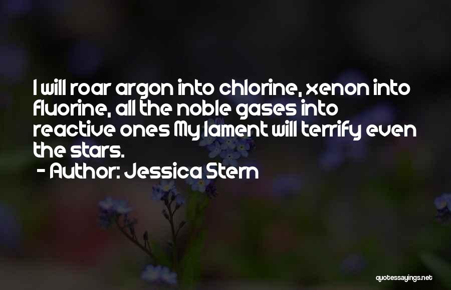 Jessica Stern Quotes: I Will Roar Argon Into Chlorine, Xenon Into Fluorine, All The Noble Gases Into Reactive Ones My Lament Will Terrify