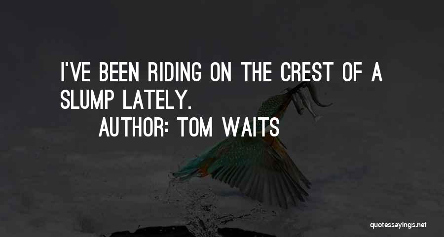 Tom Waits Quotes: I've Been Riding On The Crest Of A Slump Lately.