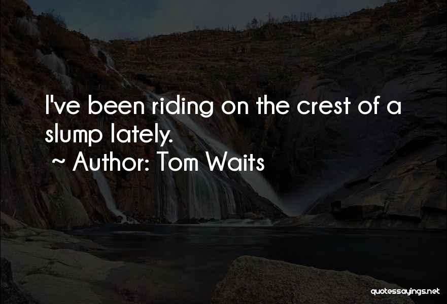 Tom Waits Quotes: I've Been Riding On The Crest Of A Slump Lately.