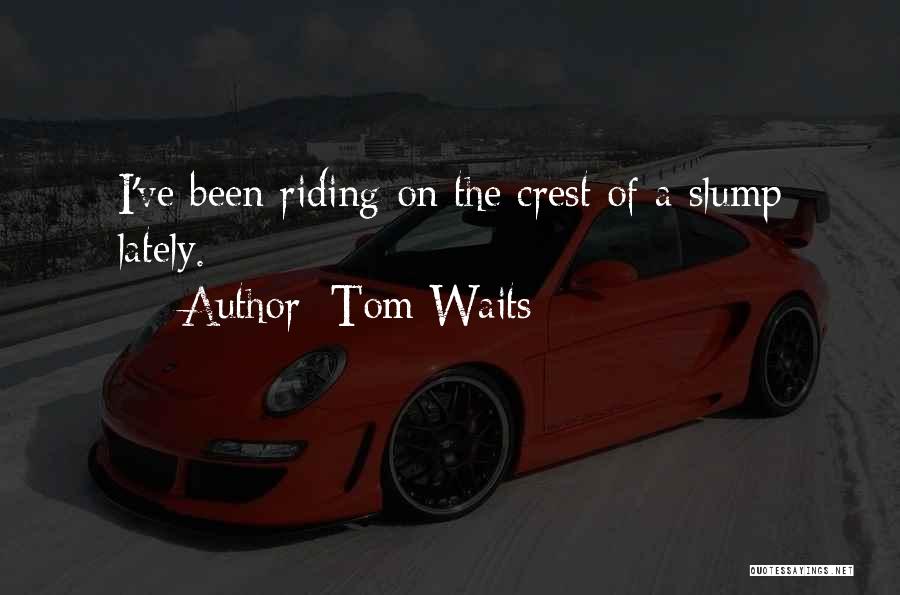 Tom Waits Quotes: I've Been Riding On The Crest Of A Slump Lately.