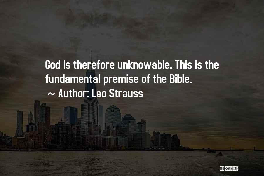 Leo Strauss Quotes: God Is Therefore Unknowable. This Is The Fundamental Premise Of The Bible.
