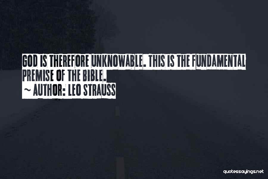 Leo Strauss Quotes: God Is Therefore Unknowable. This Is The Fundamental Premise Of The Bible.