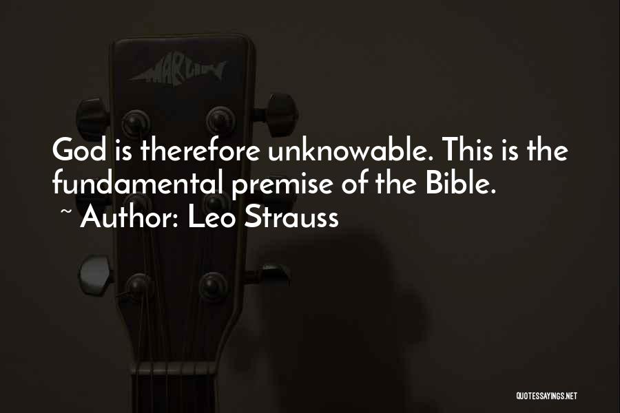 Leo Strauss Quotes: God Is Therefore Unknowable. This Is The Fundamental Premise Of The Bible.