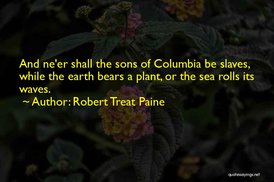 Robert Treat Paine Quotes: And Ne'er Shall The Sons Of Columbia Be Slaves, While The Earth Bears A Plant, Or The Sea Rolls Its