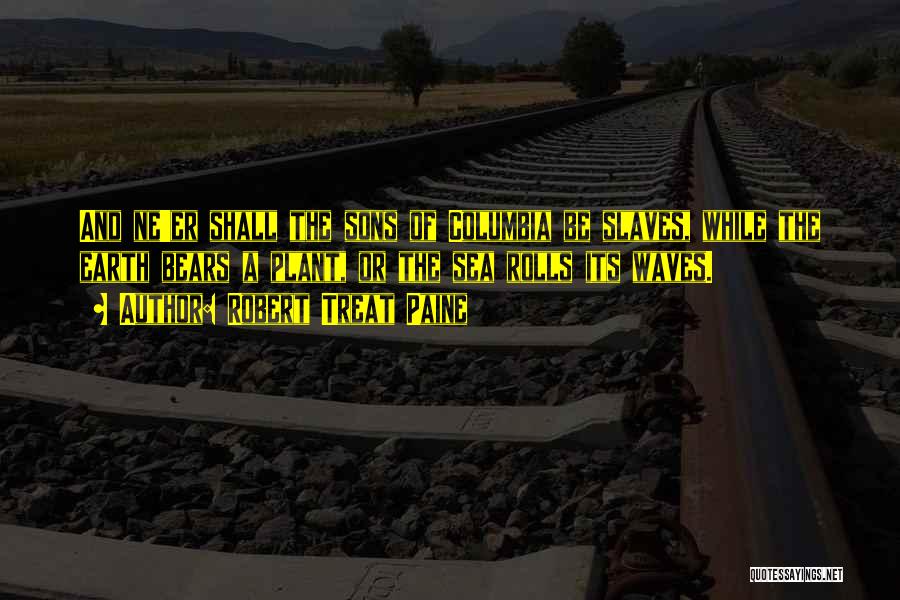 Robert Treat Paine Quotes: And Ne'er Shall The Sons Of Columbia Be Slaves, While The Earth Bears A Plant, Or The Sea Rolls Its