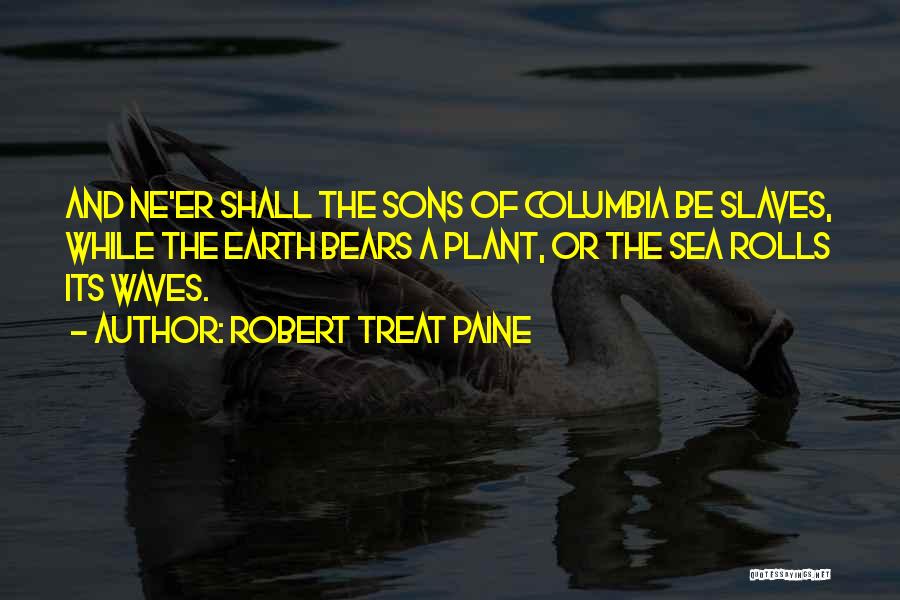 Robert Treat Paine Quotes: And Ne'er Shall The Sons Of Columbia Be Slaves, While The Earth Bears A Plant, Or The Sea Rolls Its