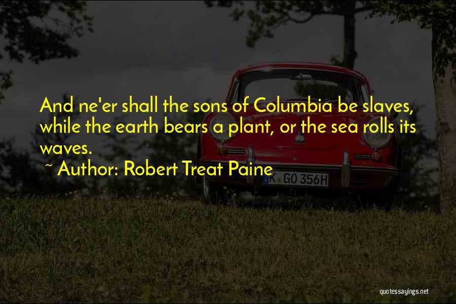 Robert Treat Paine Quotes: And Ne'er Shall The Sons Of Columbia Be Slaves, While The Earth Bears A Plant, Or The Sea Rolls Its