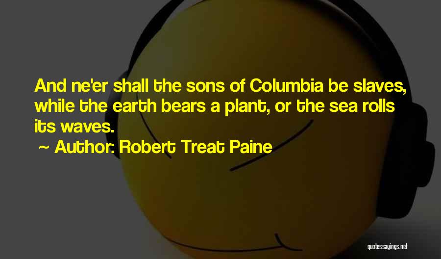 Robert Treat Paine Quotes: And Ne'er Shall The Sons Of Columbia Be Slaves, While The Earth Bears A Plant, Or The Sea Rolls Its