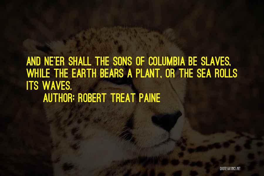 Robert Treat Paine Quotes: And Ne'er Shall The Sons Of Columbia Be Slaves, While The Earth Bears A Plant, Or The Sea Rolls Its