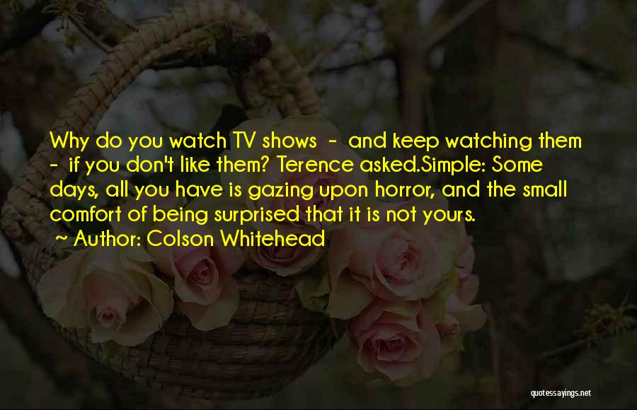 Colson Whitehead Quotes: Why Do You Watch Tv Shows - And Keep Watching Them - If You Don't Like Them? Terence Asked.simple: Some