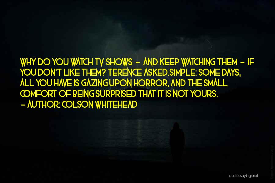 Colson Whitehead Quotes: Why Do You Watch Tv Shows - And Keep Watching Them - If You Don't Like Them? Terence Asked.simple: Some