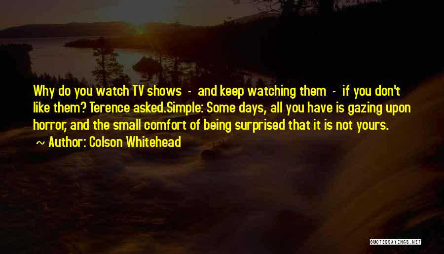 Colson Whitehead Quotes: Why Do You Watch Tv Shows - And Keep Watching Them - If You Don't Like Them? Terence Asked.simple: Some