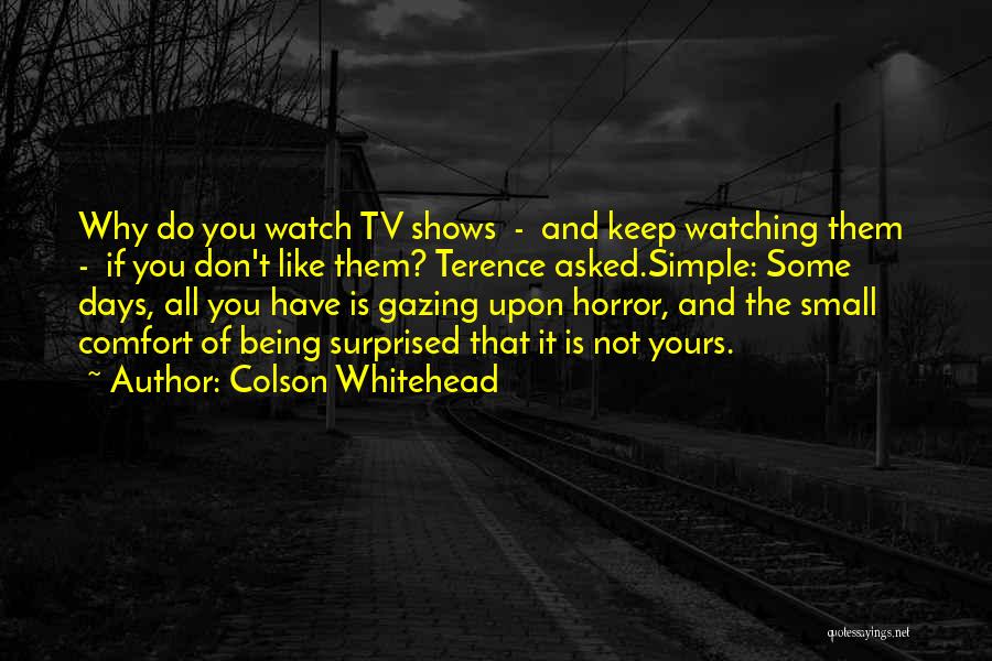 Colson Whitehead Quotes: Why Do You Watch Tv Shows - And Keep Watching Them - If You Don't Like Them? Terence Asked.simple: Some