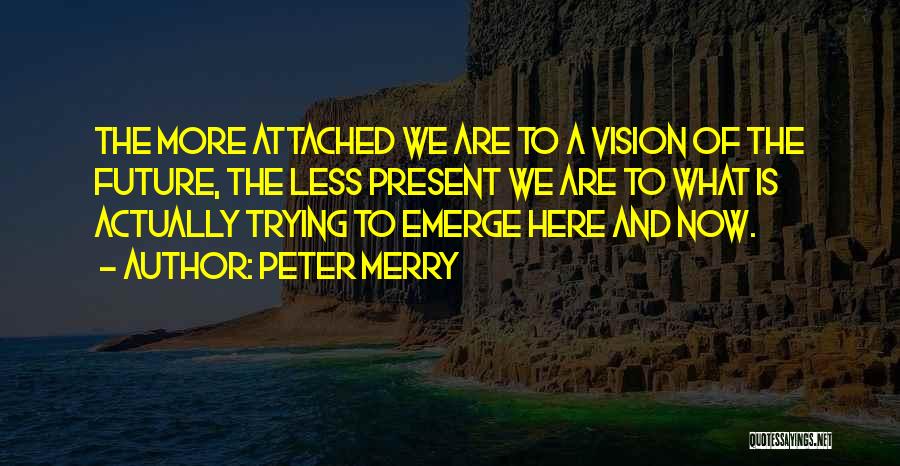 Peter Merry Quotes: The More Attached We Are To A Vision Of The Future, The Less Present We Are To What Is Actually