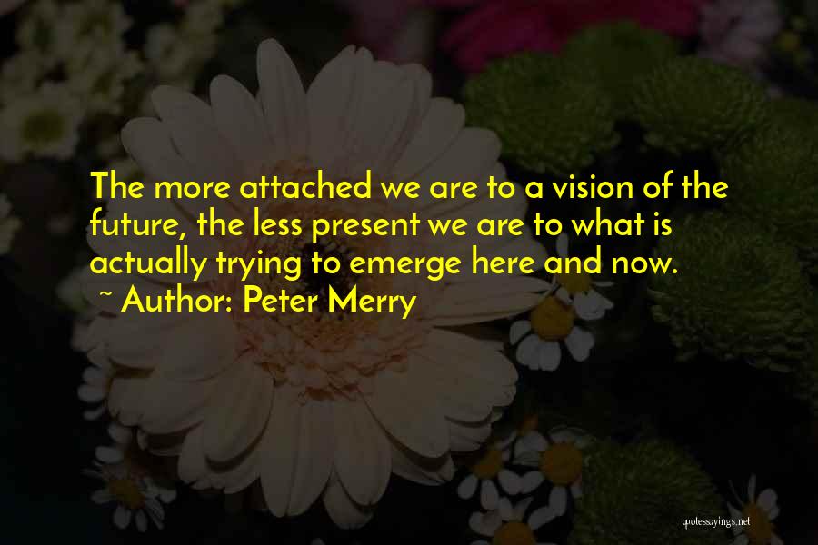 Peter Merry Quotes: The More Attached We Are To A Vision Of The Future, The Less Present We Are To What Is Actually