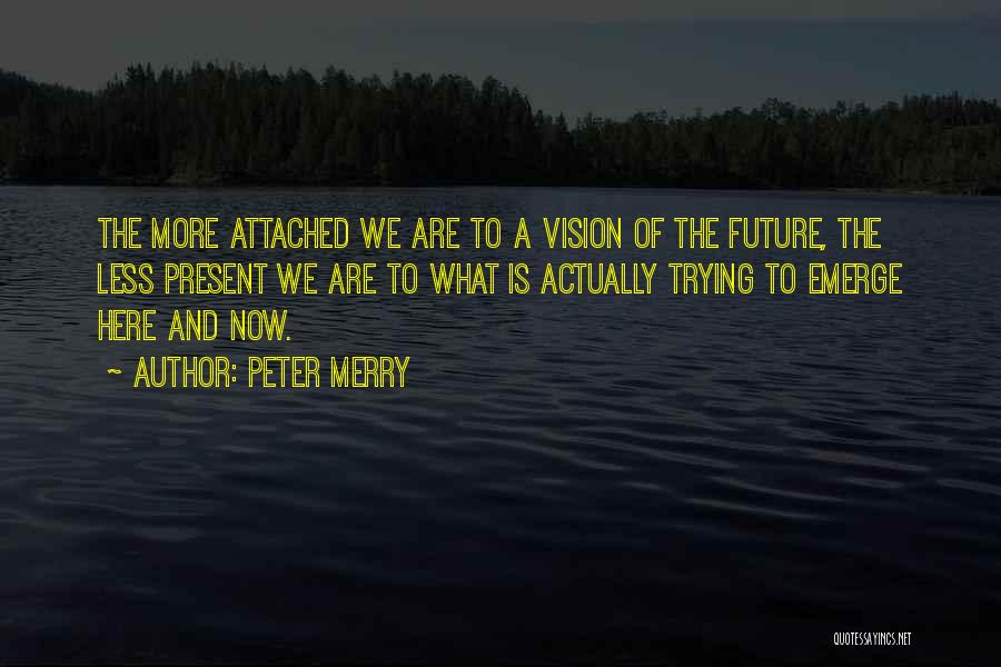 Peter Merry Quotes: The More Attached We Are To A Vision Of The Future, The Less Present We Are To What Is Actually