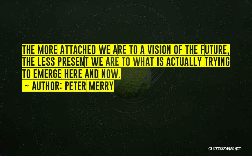 Peter Merry Quotes: The More Attached We Are To A Vision Of The Future, The Less Present We Are To What Is Actually